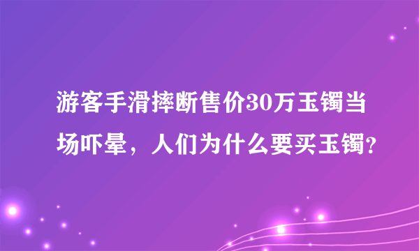 游客手滑摔断售价30万玉镯当场吓晕，人们为什么要买玉镯？