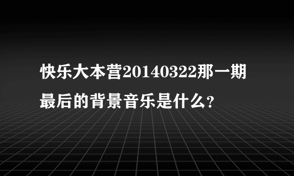 快乐大本营20140322那一期最后的背景音乐是什么？