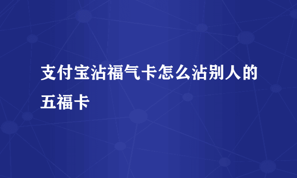 支付宝沾福气卡怎么沾别人的五福卡