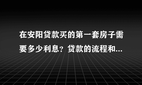 在安阳贷款买的第一套房子需要多少利息？贷款的流程和条件都是什么？