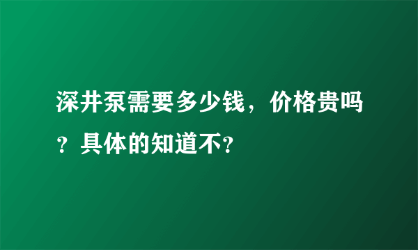 深井泵需要多少钱，价格贵吗？具体的知道不？