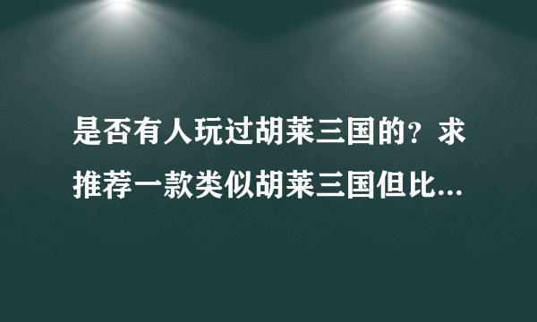 是否有人玩过胡莱三国的？求推荐一款类似胡莱三国但比它好玩的三国类型的游戏。