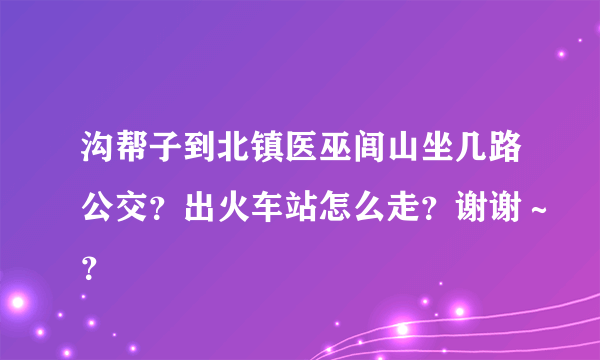 沟帮子到北镇医巫闾山坐几路公交？出火车站怎么走？谢谢～？