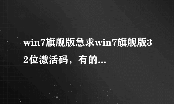 win7旗舰版急求win7旗舰版32位激活码，有的请给我留短消息。能用再加分！破解软件就不要了。