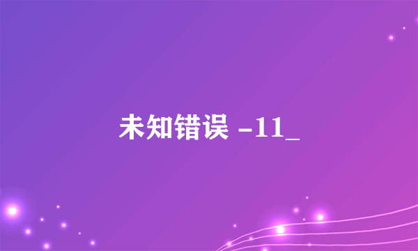 未知错误 -11_