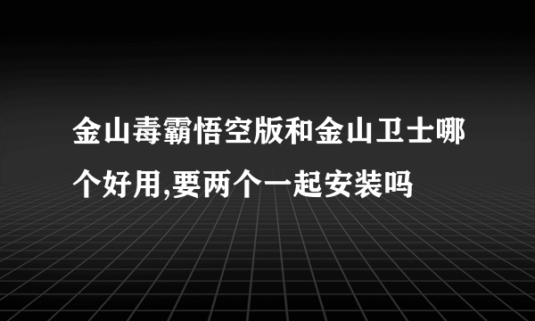 金山毒霸悟空版和金山卫士哪个好用,要两个一起安装吗