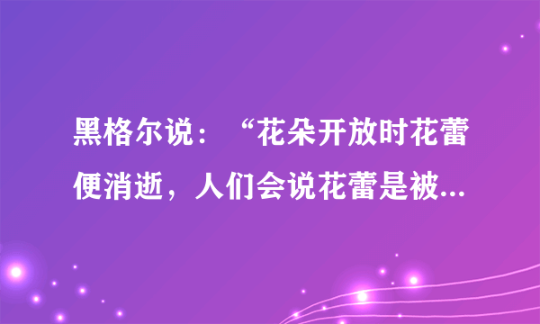 黑格尔说：“花朵开放时花蕾便消逝，人们会说花蕾是被花朵否定掉了；当结果的时候，人们又认为果实是作为植物的真实形式出现而代替了花朵。这些形式彼此不相同，互相排斥。但是，它们的流动性却使它们成为有机统一体的环节，构成整体的生命。”下列观点对以上材料理解正确的是（）。