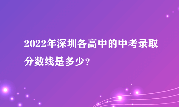 2022年深圳各高中的中考录取分数线是多少？