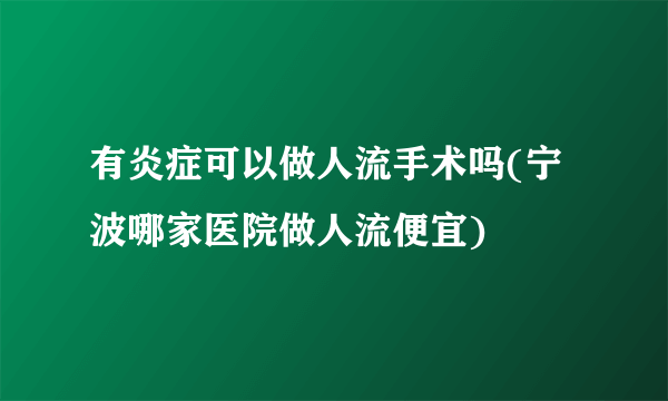 有炎症可以做人流手术吗(宁波哪家医院做人流便宜)