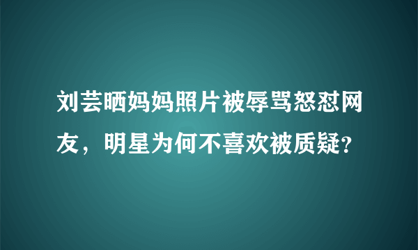 刘芸晒妈妈照片被辱骂怒怼网友，明星为何不喜欢被质疑？