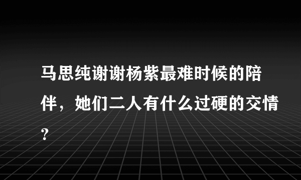 马思纯谢谢杨紫最难时候的陪伴，她们二人有什么过硬的交情？