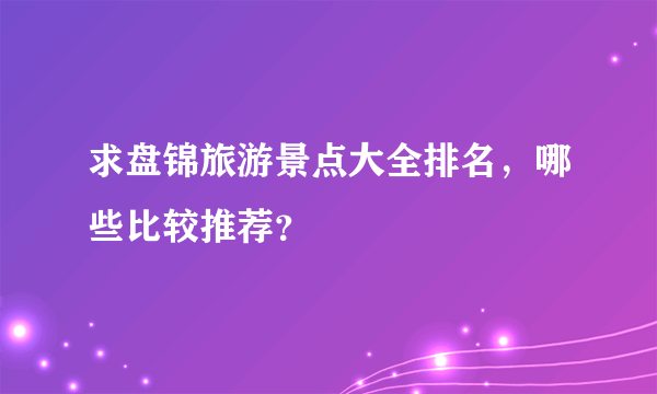 求盘锦旅游景点大全排名，哪些比较推荐？