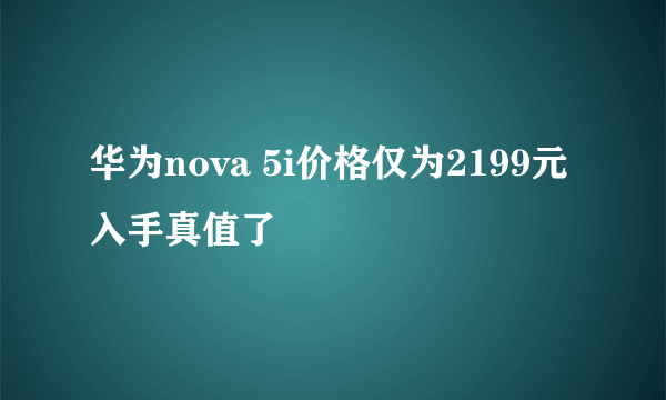 华为nova 5i价格仅为2199元 入手真值了