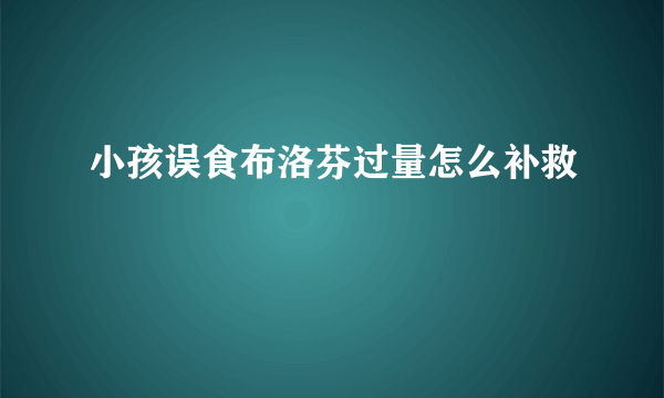 小孩误食布洛芬过量怎么补救