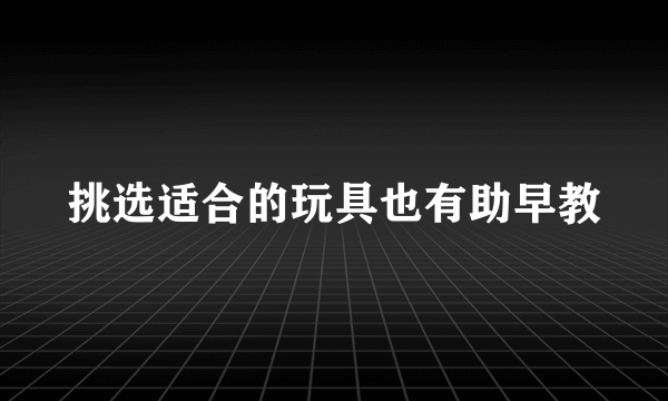 挑选适合的玩具也有助早教