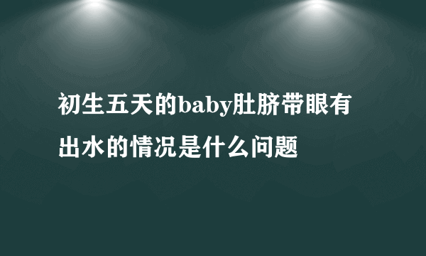 初生五天的baby肚脐带眼有出水的情况是什么问题