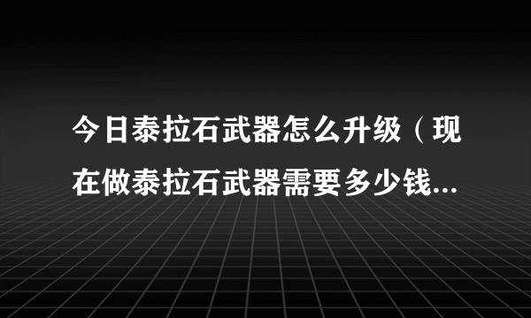 今日泰拉石武器怎么升级（现在做泰拉石武器需要多少钱多久时间）