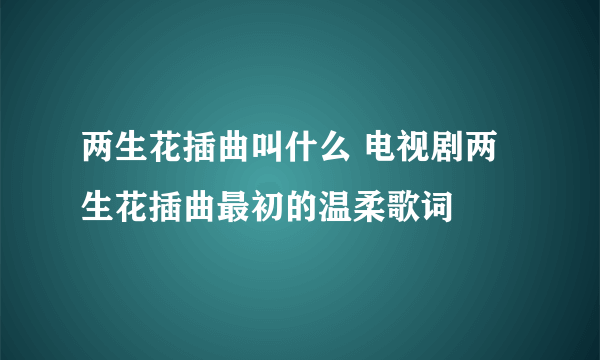 两生花插曲叫什么 电视剧两生花插曲最初的温柔歌词