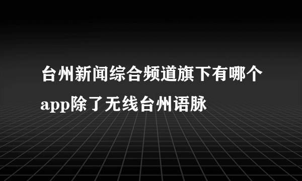 台州新闻综合频道旗下有哪个app除了无线台州语脉