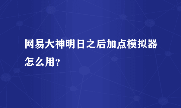 网易大神明日之后加点模拟器怎么用？