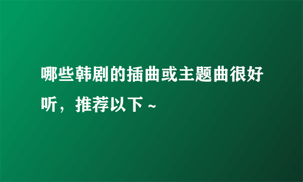 哪些韩剧的插曲或主题曲很好听，推荐以下～