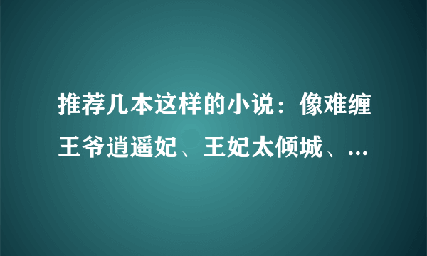 推荐几本这样的小说：像难缠王爷逍遥妃、王妃太倾城、穿越之霸爱皇上男追女那种，穿越古代随便！！！！