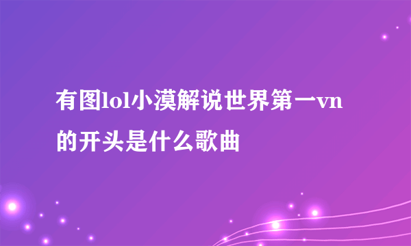 有图lol小漠解说世界第一vn的开头是什么歌曲