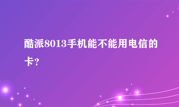 酷派8013手机能不能用电信的卡？