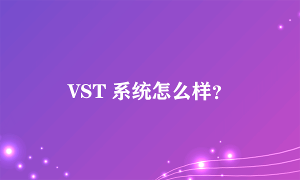 VST 系统怎么样？