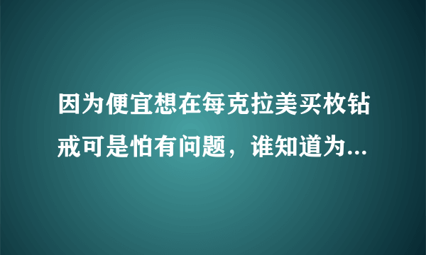 因为便宜想在每克拉美买枚钻戒可是怕有问题，谁知道为什么那么便宜啊。