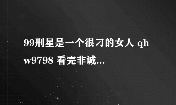 99刑星是一个很刁的女人 qhw9798 看完非诚勿扰，又看了一站到底，在这个节目里，当挑战者俞夏选择她当对手