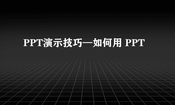 PPT演示技巧—如何用 PPT