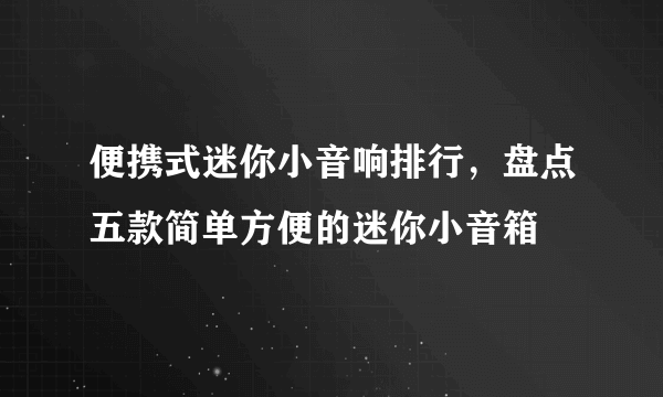 便携式迷你小音响排行，盘点五款简单方便的迷你小音箱