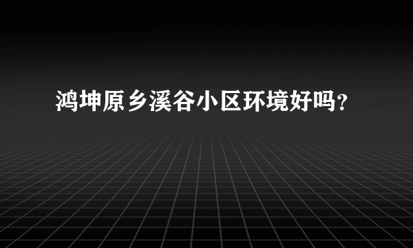 鸿坤原乡溪谷小区环境好吗？