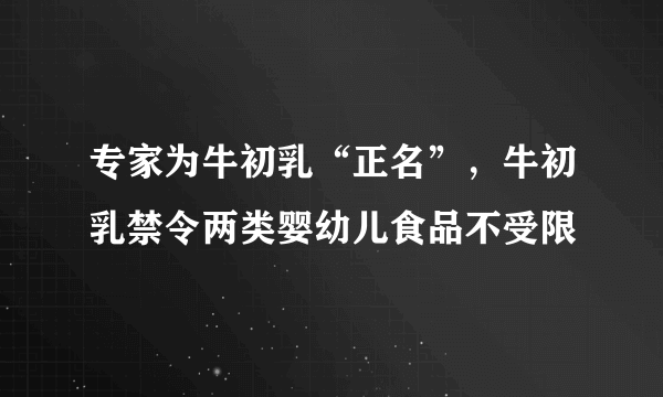 专家为牛初乳“正名”，牛初乳禁令两类婴幼儿食品不受限