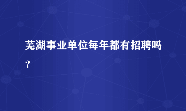 芜湖事业单位每年都有招聘吗？