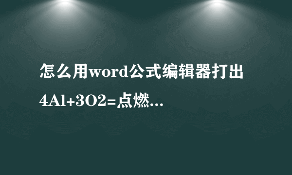 怎么用word公式编辑器打出 4Al+3O2=点燃=2Al2O3这个化学方程式，要过程！