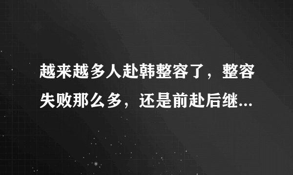 越来越多人赴韩整容了，整容失败那么多，还是前赴后继的，还清高的说韩国几乎都整容。我就想说:如果小日