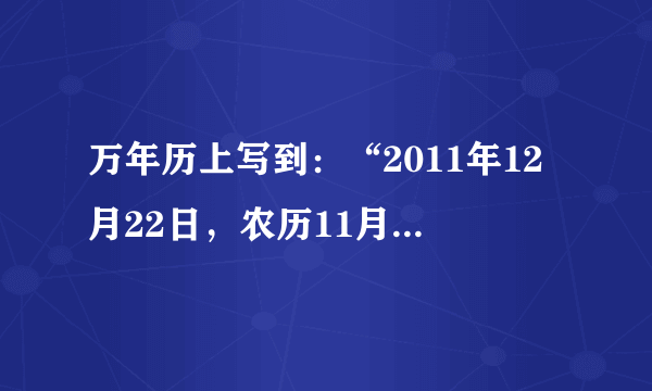 万年历上写到：“2011年12月22日，农历11月28日，冬至时间：北京时间（东八区）13:17。”据此回答 4—5题。4、纽约（西五区）的冬至具体当地区时是（ ）A．2011年12月22日0:17 B．2011年12月22日24:07C．2011年12月21日22:07D．2011年12月22日10:075、冬至日过后三个月时间里，地球的公转速度会（ ）A．减慢B．先增快，达到最快，再逐渐减慢C．增快 D．先减慢，达到最慢，在逐渐加快