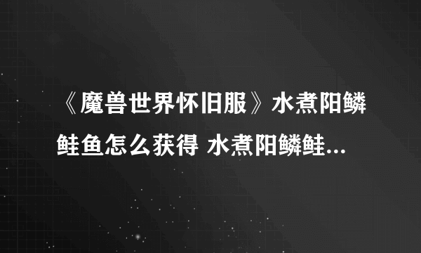 《魔兽世界怀旧服》水煮阳鳞鲑鱼怎么获得 水煮阳鳞鲑鱼获取攻略