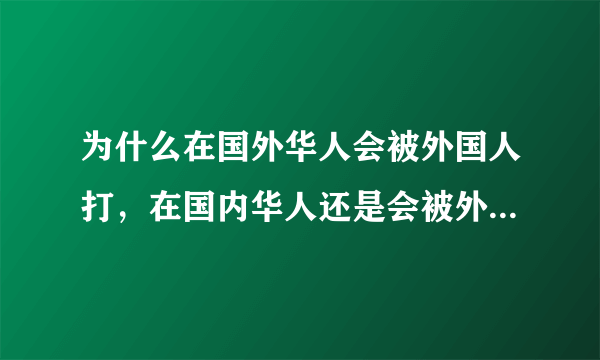 为什么在国外华人会被外国人打，在国内华人还是会被外国人骂get