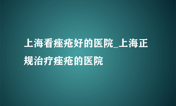 上海看痤疮好的医院_上海正规治疗痤疮的医院