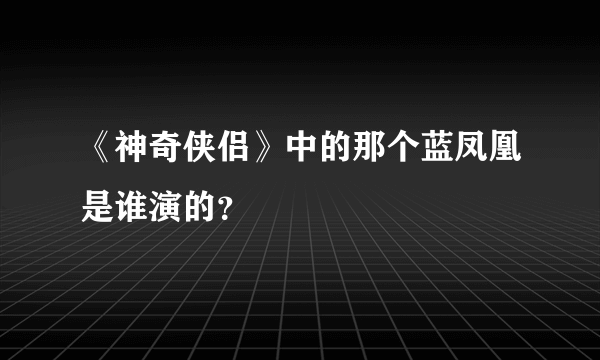 《神奇侠侣》中的那个蓝凤凰是谁演的？