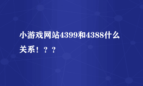 小游戏网站4399和4388什么关系！？？