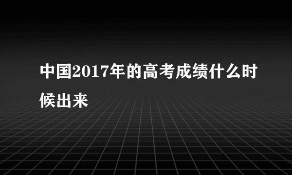 中国2017年的高考成绩什么时候出来