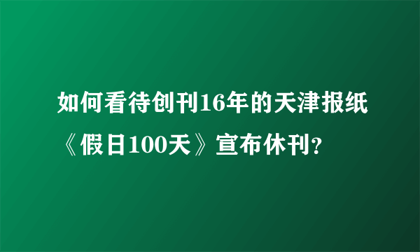 如何看待创刊16年的天津报纸《假日100天》宣布休刊？