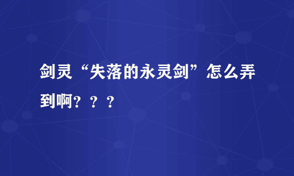 剑灵“失落的永灵剑”怎么弄到啊？？？