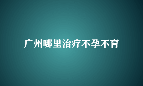 广州哪里治疗不孕不育