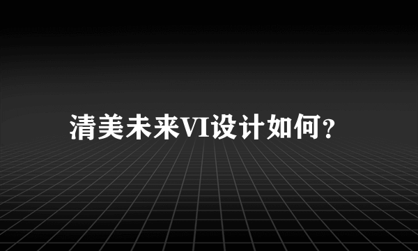 清美未来VI设计如何？