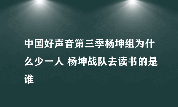 中国好声音第三季杨坤组为什么少一人 杨坤战队去读书的是谁